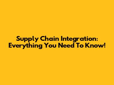 Supply Chain Integration: Everything You Need To Know!