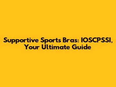 Supportive Sports Bras: IOSCPSSI, Your Ultimate Guide