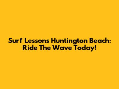 Surf Lessons Huntington Beach: Ride The Wave Today!