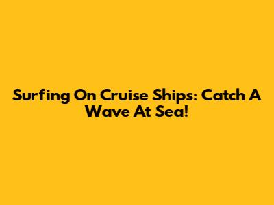 Surfing On Cruise Ships: Catch A Wave At Sea!