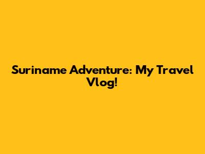Suriname Adventure: My Travel Vlog!