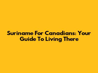 Suriname For Canadians: Your Guide To Living There