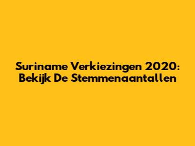 Suriname Verkiezingen 2020: Bekijk De Stemmenaantallen