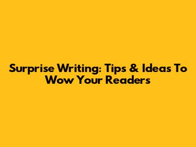 Surprise Writing: Tips & Ideas To Wow Your Readers