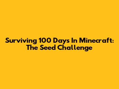 Surviving 100 Days In Minecraft: The Seed Challenge