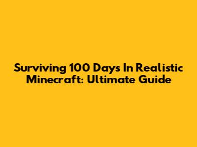 Surviving 100 Days In Realistic Minecraft: Ultimate Guide