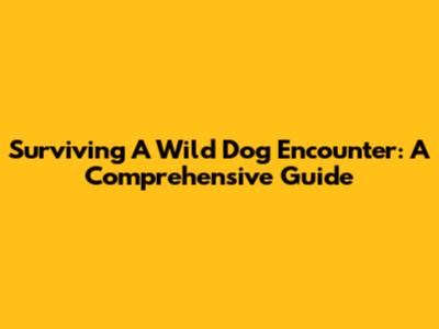 Surviving A Wild Dog Encounter: A Comprehensive Guide