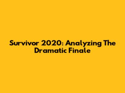 Survivor 2020: Analyzing The Dramatic Finale