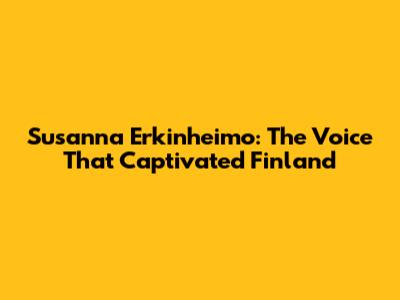 Susanna Erkinheimo: The Voice That Captivated Finland