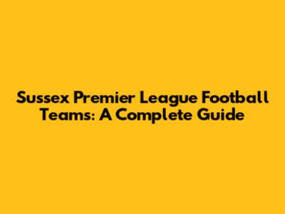 Sussex Premier League Football Teams: A Complete Guide