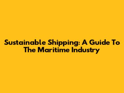 Sustainable Shipping: A Guide To The Maritime Industry
