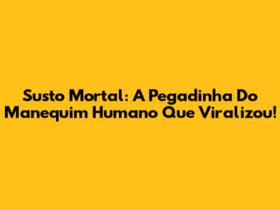 Susto Mortal: A Pegadinha Do Manequim Humano Que Viralizou!