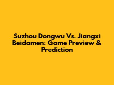 Suzhou Dongwu Vs. Jiangxi Beidamen: Game Preview & Prediction