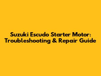 Suzuki Escudo Starter Motor: Troubleshooting & Repair Guide