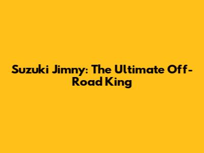 Suzuki Jimny: The Ultimate Off-Road King