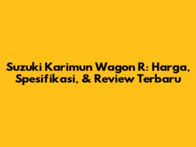 Suzuki Karimun Wagon R: Harga, Spesifikasi, & Review Terbaru