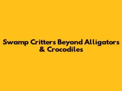 Swamp Critters Beyond Alligators & Crocodiles