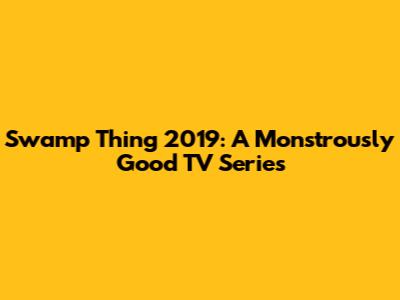 Swamp Thing 2019: A Monstrously Good TV Series