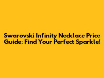 Swarovski Infinity Necklace Price Guide: Find Your Perfect Sparkle!