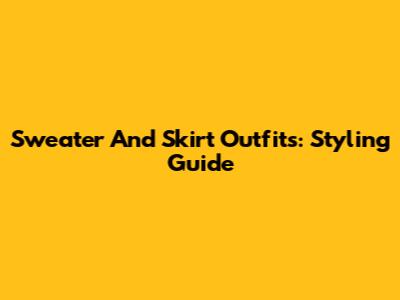Sweater And Skirt Outfits: Styling Guide