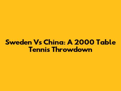 Sweden Vs China: A 2000 Table Tennis Throwdown
