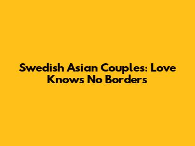 Swedish Asian Couples: Love Knows No Borders