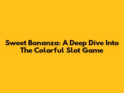 Sweet Bonanza: A Deep Dive Into The Colorful Slot Game