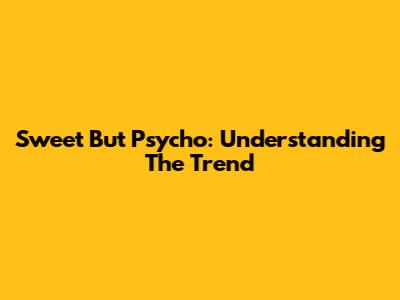 Sweet But Psycho: Understanding The Trend