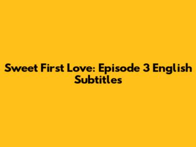 Sweet First Love: Episode 3 English Subtitles