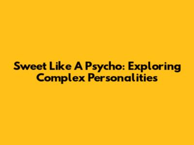 Sweet Like A Psycho: Exploring Complex Personalities