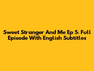 Sweet Stranger And Me Ep 5: Full Episode With English Subtitles