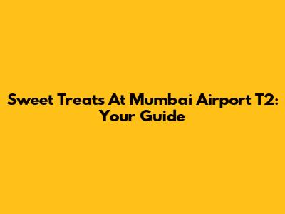 Sweet Treats At Mumbai Airport T2: Your Guide