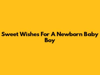 Sweet Wishes For A Newborn Baby Boy