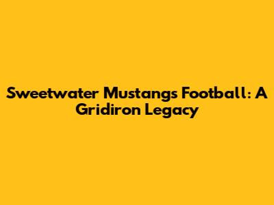 Sweetwater Mustangs Football: A Gridiron Legacy