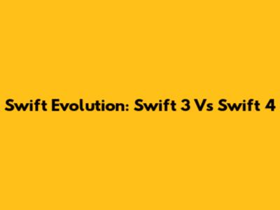 Swift Evolution: Swift 3 Vs Swift 4