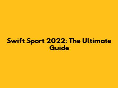 Swift Sport 2022: The Ultimate Guide