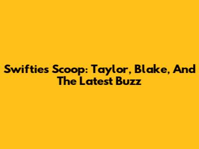 Swifties' Scoop: Taylor, Blake, And The Latest Buzz