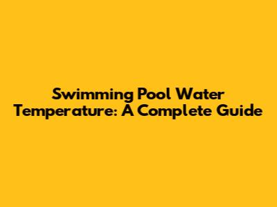 Swimming Pool Water Temperature: A Complete Guide
