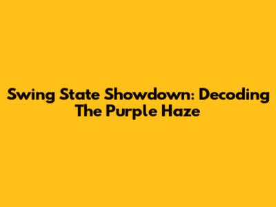 Swing State Showdown: Decoding The Purple Haze