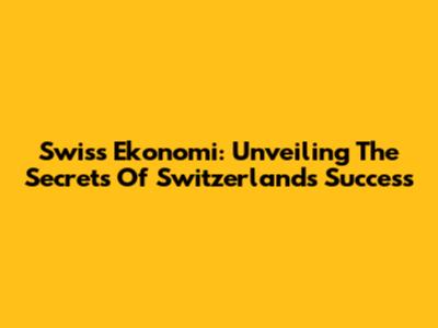 Swiss Ekonomi: Unveiling The Secrets Of Switzerland's Success
