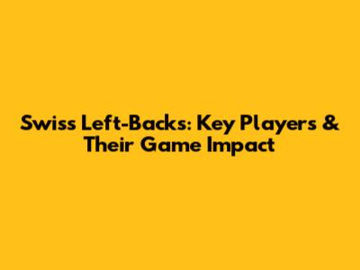 Swiss Left-Backs: Key Players & Their Game Impact