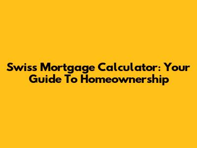 Swiss Mortgage Calculator: Your Guide To Homeownership