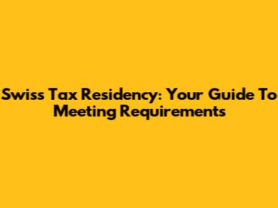 Swiss Tax Residency: Your Guide To Meeting Requirements