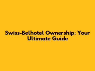 Swiss-Belhotel Ownership: Your Ultimate Guide