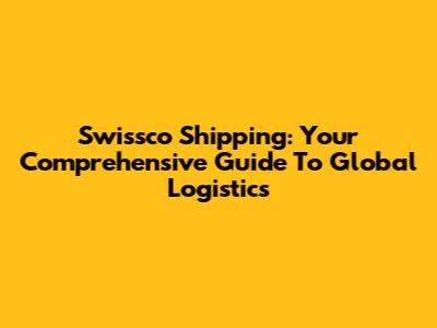 Swissco Shipping: Your Comprehensive Guide To Global Logistics