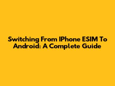 Switching From IPhone ESIM To Android: A Complete Guide