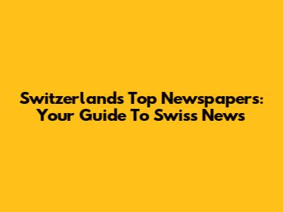 Switzerland's Top Newspapers: Your Guide To Swiss News