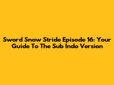 Sword Snow Stride Episode 16: Your Guide To The Sub Indo Version