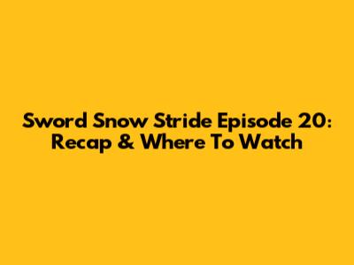 Sword Snow Stride Episode 20: Recap & Where To Watch