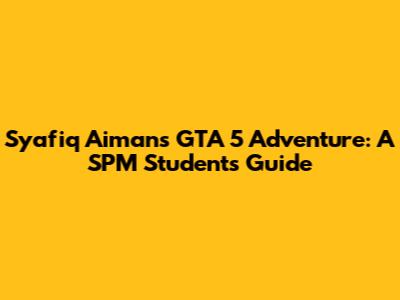 Syafiq Aiman's GTA 5 Adventure: A SPM Student's Guide